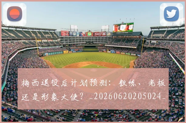 梅西退役后计划预测:教练、老板还是形象大使?_20260620205024_20260708190202