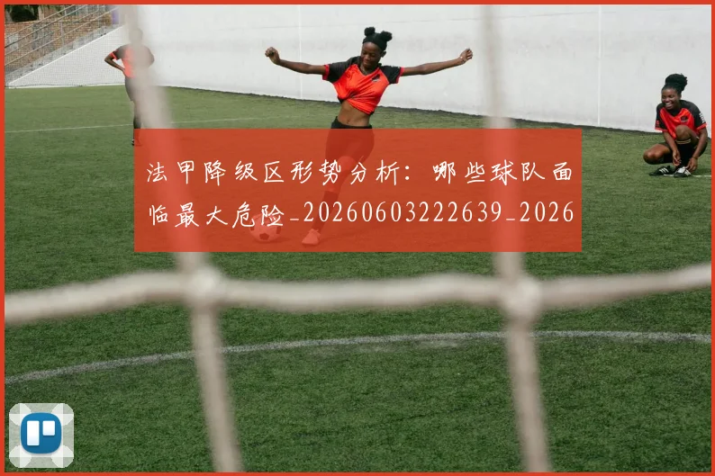 法甲降级区形势分析:哪些球队面临最大危险_20260603222639_20260801173358