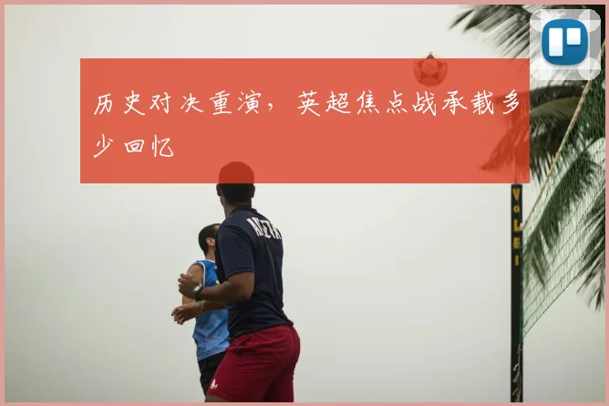 历史对决重演,英超焦点战承载多少回忆