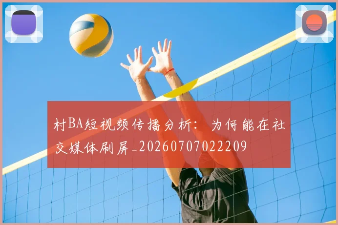 村BA短视频传播分析：为何能在社交媒体刷屏_20260707022209