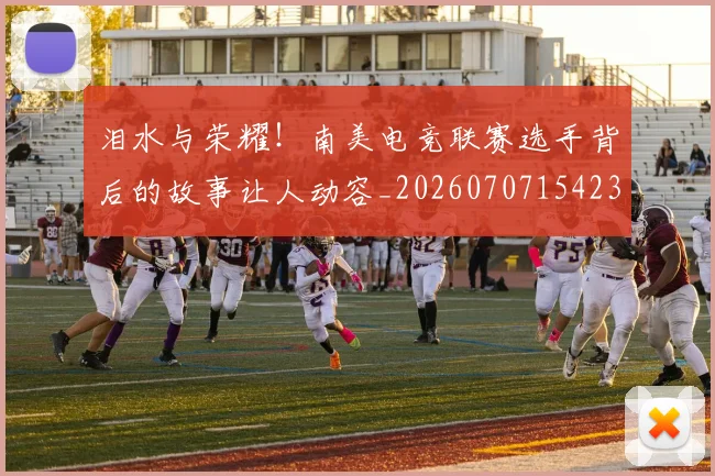 泪水与荣耀!南美电竞联赛选手背后的故事让人动容_20260707154233