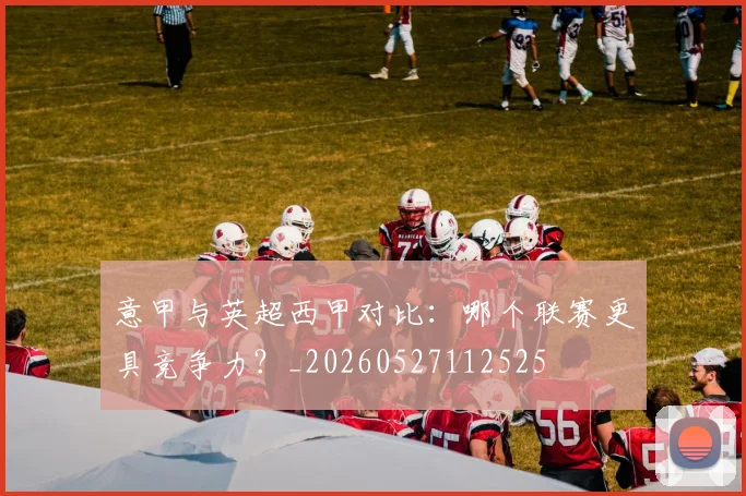 意甲与英超西甲对比：哪个联赛更具竞争力？_20260527112525