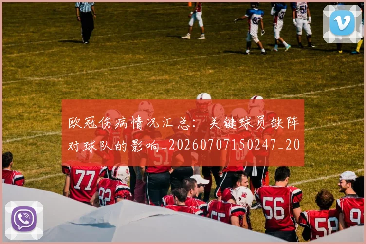 欧冠伤病情况汇总：关键球员缺阵对球队的影响_20260707150247_20260801161734