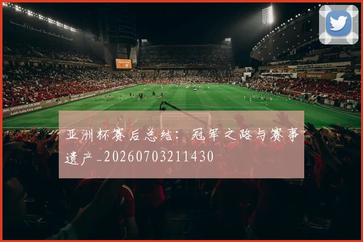 亚洲杯赛后总结：冠军之路与赛事遗产_20260703211430