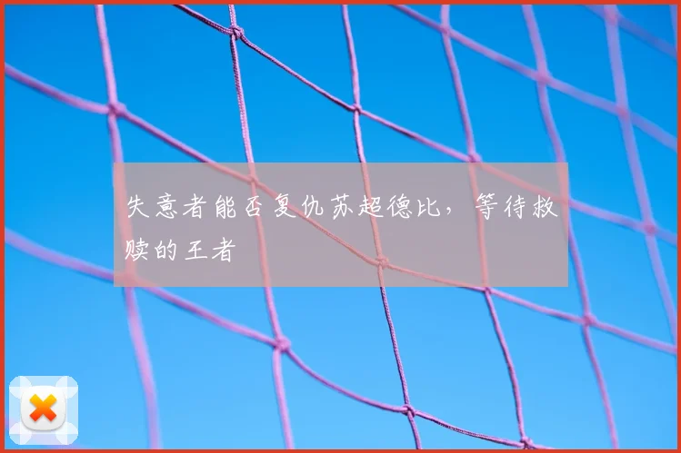 失意者能否复仇苏超德比,等待救赎的王者