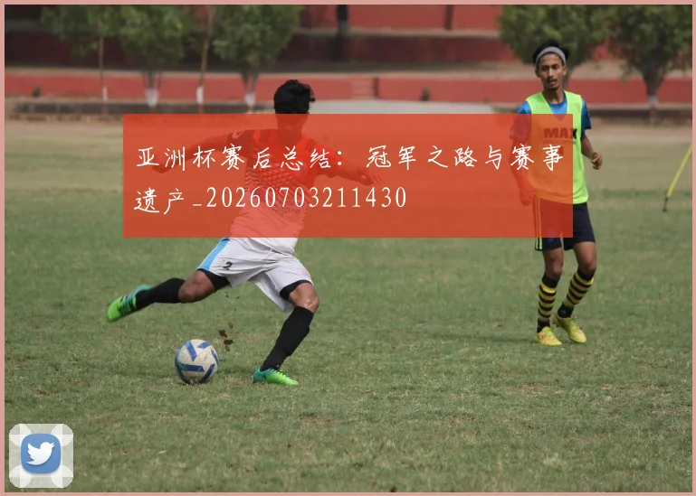 亚洲杯赛后总结：冠军之路与赛事遗产_20260703211430