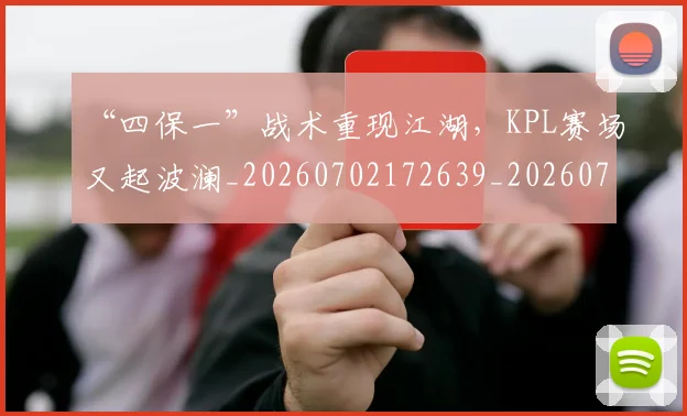 “四保一”战术重现江湖，KPL赛场又起波澜_20260702172639_20260715182936