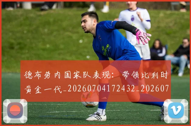 德布劳内国家队表现：带领比利时黄金一代_20260704172432_20260722160115