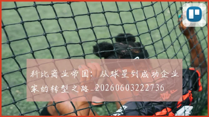 科比商业帝国：从球星到成功企业家的转型之路_20260603222736