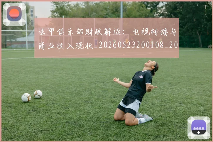 法甲俱乐部财政解读：电视转播与商业收入现状_20260523200108_20260801171505