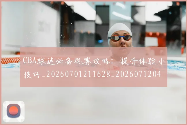 CBA球迷必备观赛攻略：提升体验小技巧_20260701211628_20260712045845