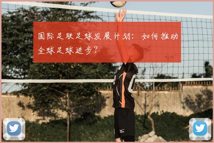国际足联足球发展计划：如何推动全球足球进步？