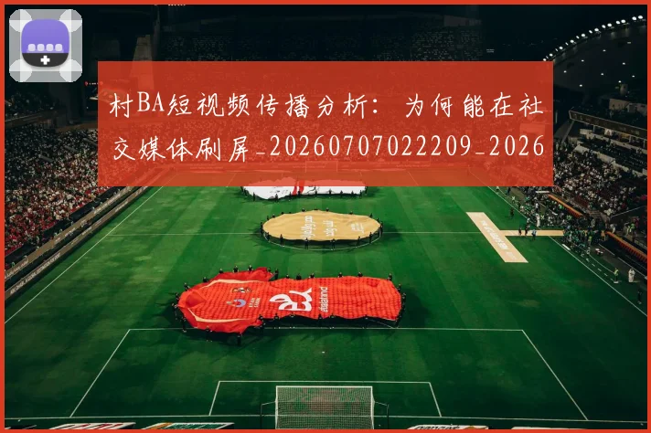 村BA短视频传播分析：为何能在社交媒体刷屏_20260707022209_20260731175024