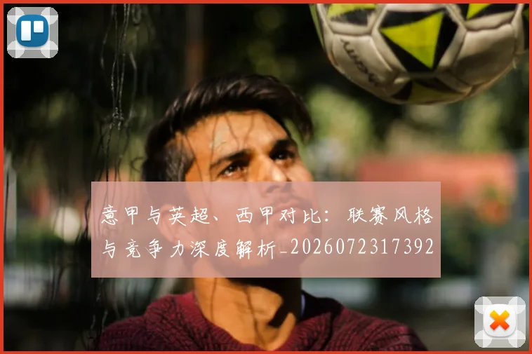 意甲与英超、西甲对比：联赛风格与竞争力深度解析_20260723173928