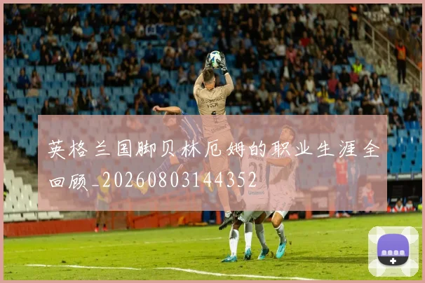 英格兰国脚贝林厄姆的职业生涯全回顾_20260803144352