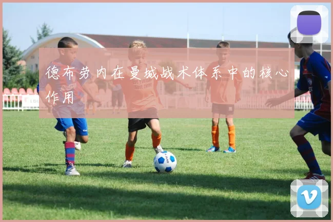 德布劳内在曼城战术体系中的核心作用
