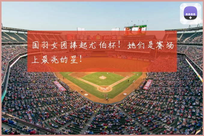 国羽女团捧起尤伯杯！她们是赛场上最亮的星！