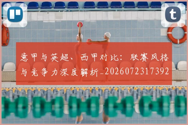 意甲与英超、西甲对比：联赛风格与竞争力深度解析_20260723173928