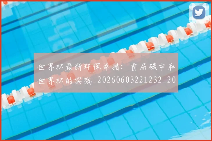世界杯最新环保举措：首届碳中和世界杯的实践_20260603221232_20260702174631