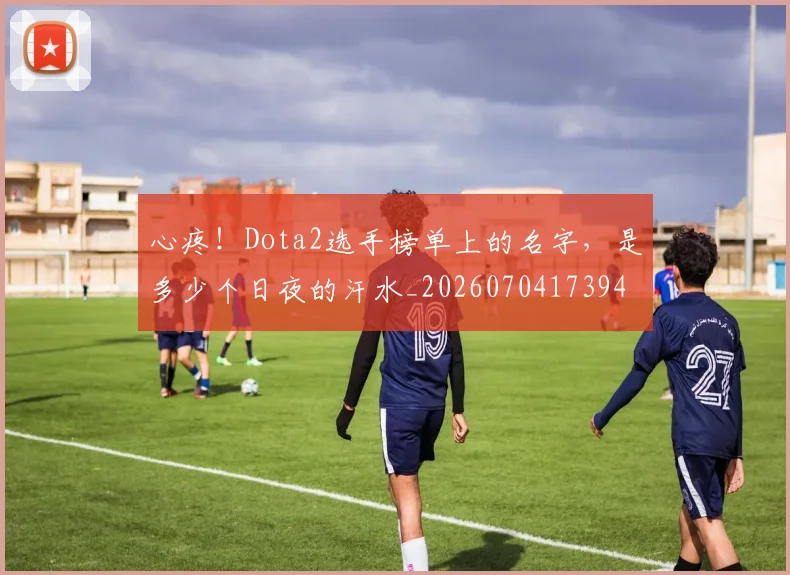 心疼!Dota2选手榜单上的名字,是多少个日夜的汗水_20260704173941