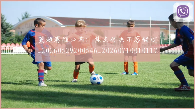 英超赛程公布:焦点对决不容错过_20260529200546_20260710010117