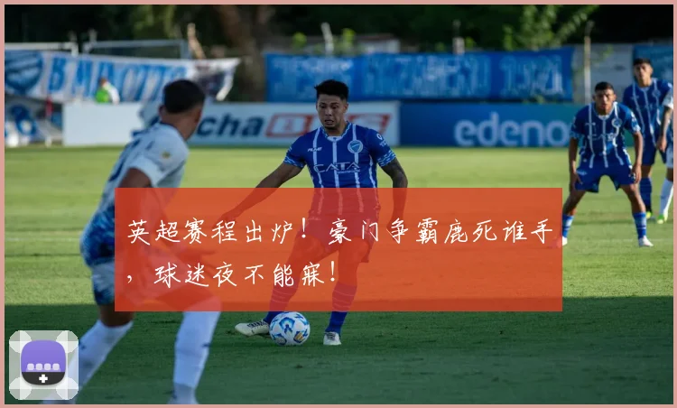 英超赛程出炉！豪门争霸鹿死谁手，球迷夜不能寐！
