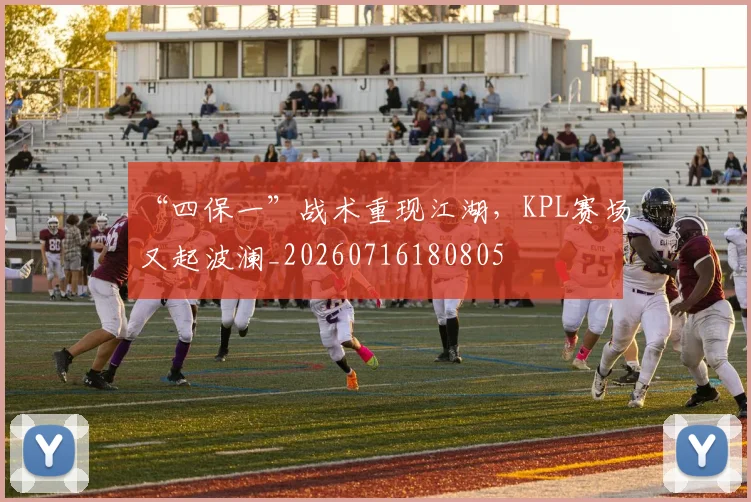 “四保一”战术重现江湖，KPL赛场又起波澜_20260716180805