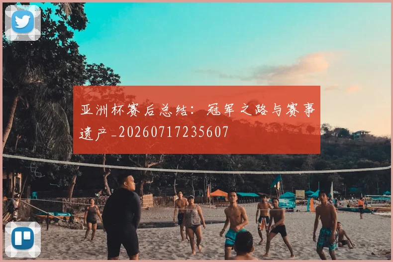 亚洲杯赛后总结：冠军之路与赛事遗产_20260717235607