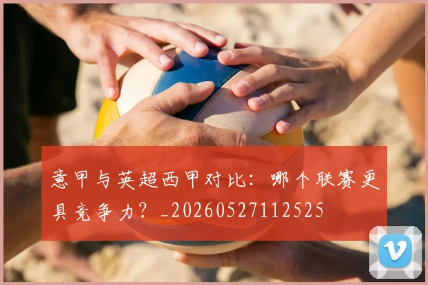 意甲与英超西甲对比：哪个联赛更具竞争力？_20260527112525