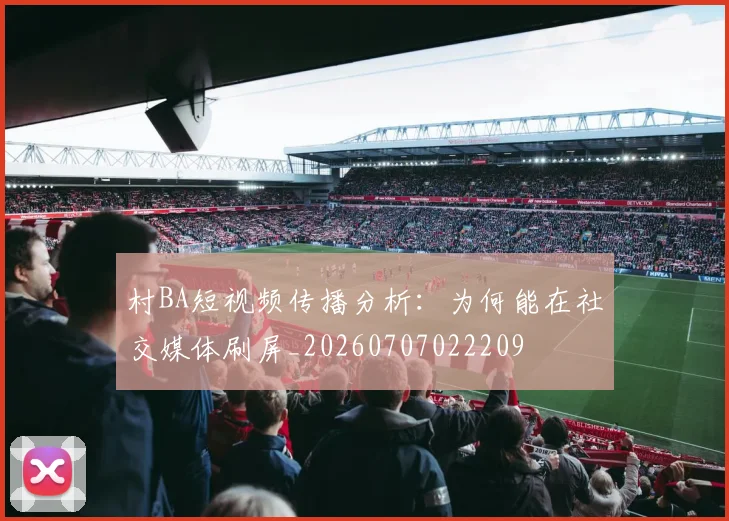 村BA短视频传播分析：为何能在社交媒体刷屏_20260707022209