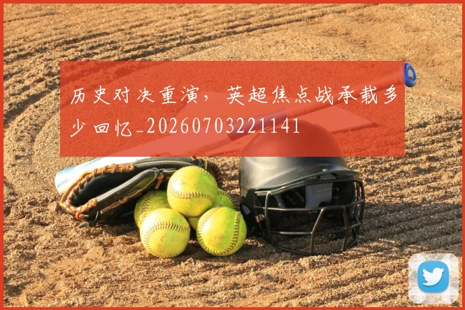 历史对决重演,英超焦点战承载多少回忆_20260703221141