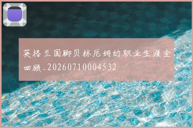 英格兰国脚贝林厄姆的职业生涯全回顾_20260710004532