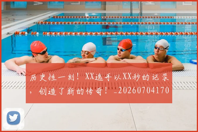 历史性一刻!XX选手以XX秒的记录,创造了新的传奇!_20260704170250