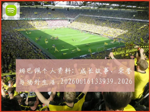 姆巴佩个人资料：成长故事、荣誉与场外生活_20260616133939_20260703231336_20260720184948
