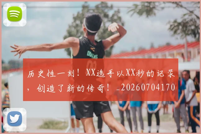 历史性一刻!XX选手以XX秒的记录,创造了新的传奇!_20260704170250