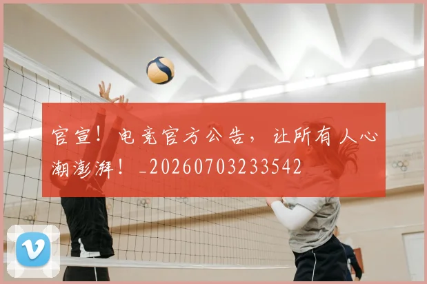 官宣!电竞官方公告,让所有人心潮澎湃!_20260703233542