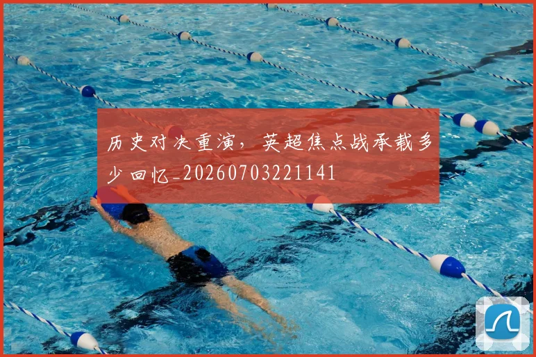 历史对决重演,英超焦点战承载多少回忆_20260703221141