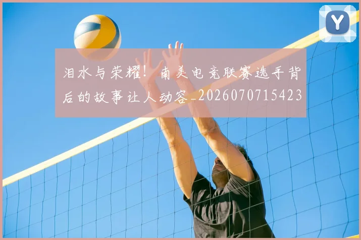 泪水与荣耀！南美电竞联赛选手背后的故事让人动容_20260707154233