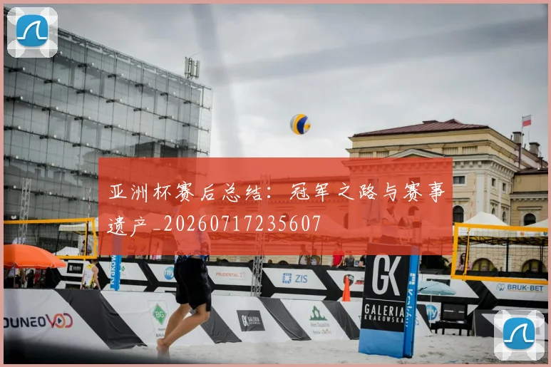 亚洲杯赛后总结:冠军之路与赛事遗产_20260717235607