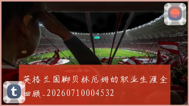 英格兰国脚贝林厄姆的职业生涯全回顾_20260710004532