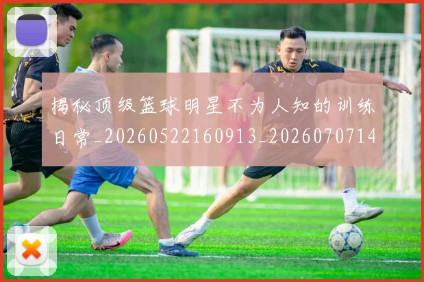 揭秘顶级篮球明星不为人知的训练日常_20260522160913_20260707144409
