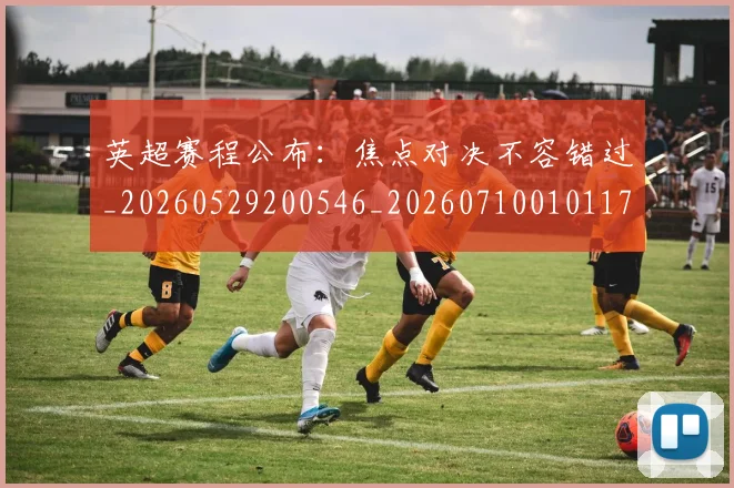 英超赛程公布：焦点对决不容错过_20260529200546_20260710010117