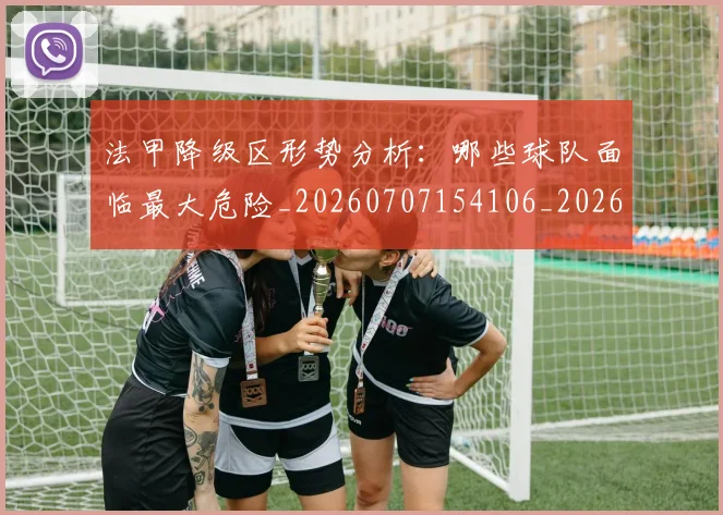 法甲降级区形势分析:哪些球队面临最大危险_20260707154106_20260801173400