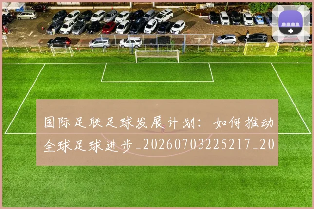 国际足联足球发展计划：如何推动全球足球进步_20260703225217_20260719170902