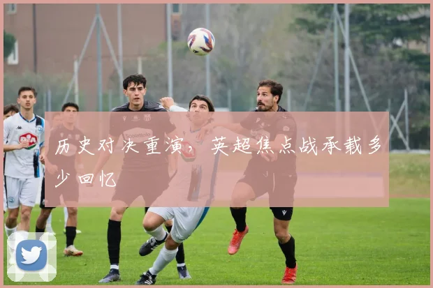 历史对决重演,英超焦点战承载多少回忆