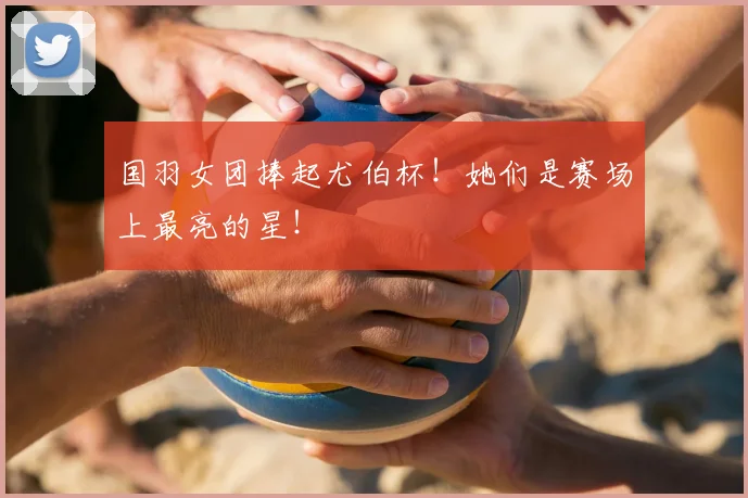 国羽女团捧起尤伯杯！她们是赛场上最亮的星！
